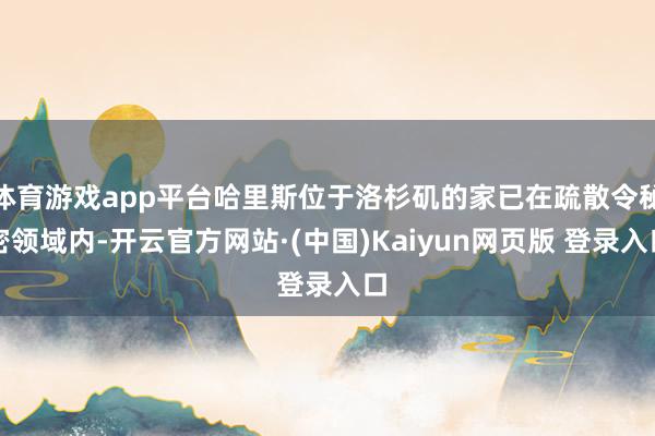 体育游戏app平台哈里斯位于洛杉矶的家已在疏散令秘密领域内-开云官方网站·(中国)Kaiyun网页版 登录入口