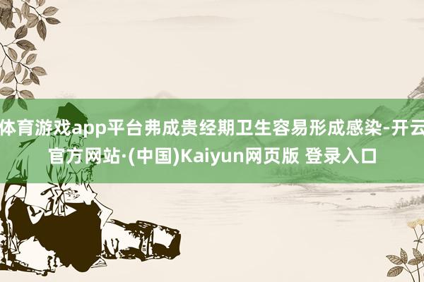 体育游戏app平台弗成贵经期卫生容易形成感染-开云官方网站·(中国)Kaiyun网页版 登录入口