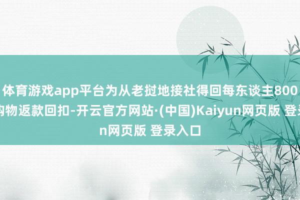 体育游戏app平台为从老挝地接社得回每东谈主800元的购物返款回扣-开云官方网站·(中国)Kaiyun网页版 登录入口