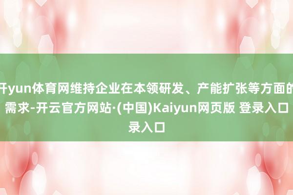 开yun体育网维持企业在本领研发、产能扩张等方面的需求-开云官方网站·(中国)Kaiyun网页版 登录入口