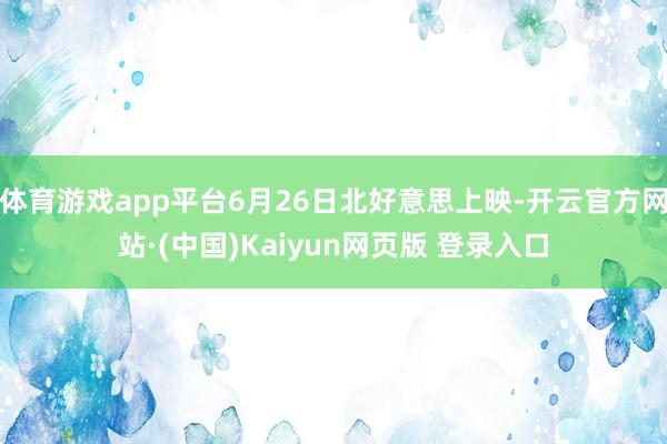 体育游戏app平台6月26日北好意思上映-开云官方网站·(中国)Kaiyun网页版 登录入口