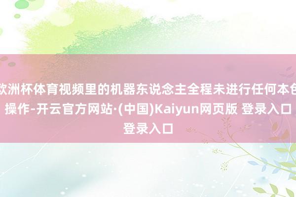欧洲杯体育视频里的机器东说念主全程未进行任何本色操作-开云官方网站·(中国)Kaiyun网页版 登录入口