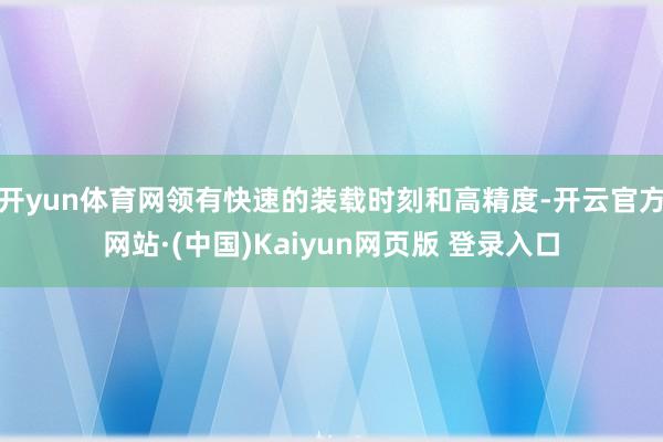 开yun体育网领有快速的装载时刻和高精度-开云官方网站·(中国)Kaiyun网页版 登录入口
