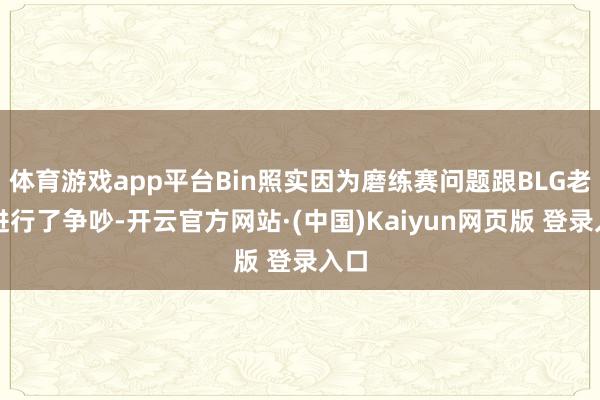 体育游戏app平台Bin照实因为磨练赛问题跟BLG老师进行了争吵-开云官方网站·(中国)Kaiyun网页版 登录入口