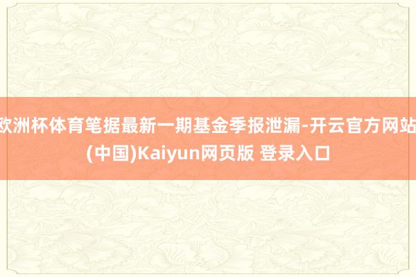 欧洲杯体育笔据最新一期基金季报泄漏-开云官方网站·(中国)Kaiyun网页版 登录入口