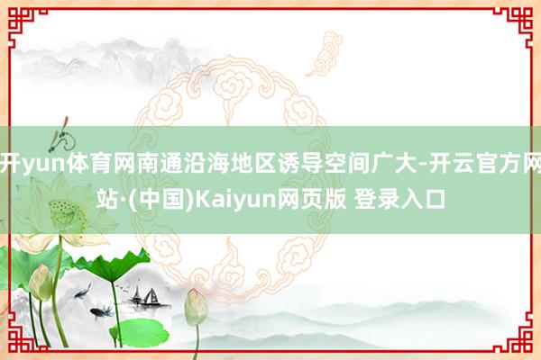 开yun体育网南通沿海地区诱导空间广大-开云官方网站·(中国)Kaiyun网页版 登录入口