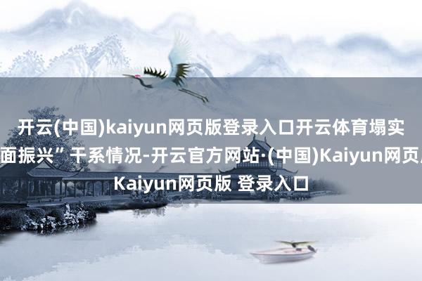开云(中国)kaiyun网页版登录入口开云体育塌实鼓吹乡村全面振兴”干系情况-开云官方网站·(中国)Kaiyun网页版 登录入口