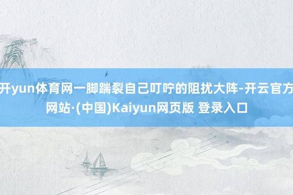 开yun体育网一脚踹裂自己叮咛的阻扰大阵-开云官方网站·(中国)Kaiyun网页版 登录入口