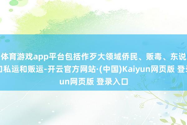 体育游戏app平台包括作歹大领域侨民、贩毒、东说念主口私运和贩运-开云官方网站·(中国)Kaiyun网页版 登录入口