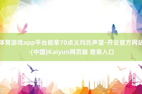 体育游戏app平台能拿70点义均氏声望-开云官方网站·(中国)Kaiyun网页版 登录入口