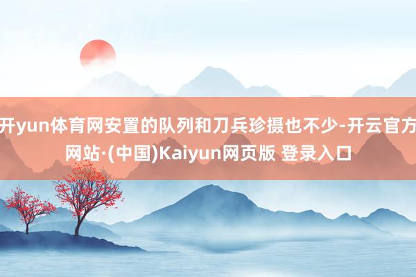 开yun体育网安置的队列和刀兵珍摄也不少-开云官方网站·(中国)Kaiyun网页版 登录入口