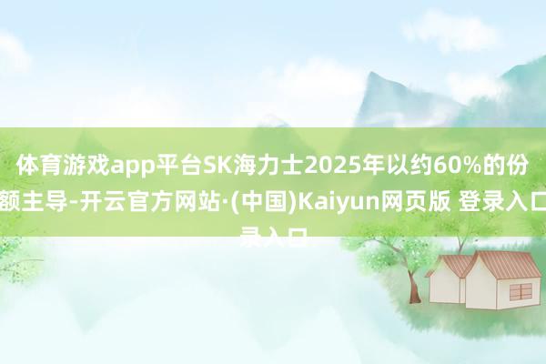 体育游戏app平台SK海力士2025年以约60%的份额主导-开云官方网站·(中国)Kaiyun网页版 登录入口