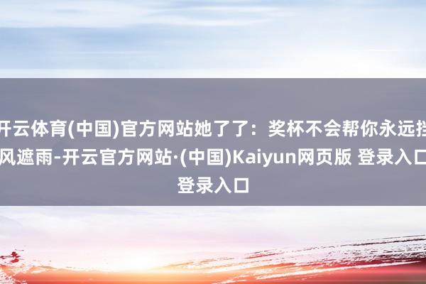 开云体育(中国)官方网站她了了:奖杯不会帮你永远挡风遮雨-开云官方网站·(中国)Kaiyun网页版 登录入口