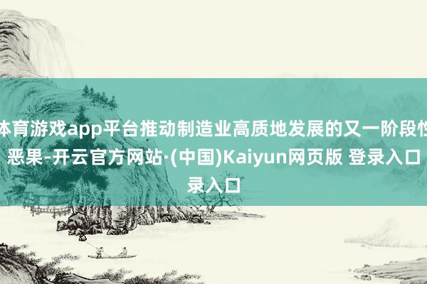 体育游戏app平台推动制造业高质地发展的又一阶段性恶果-开云官方网站·(中国)Kaiyun网页版 登录入口
