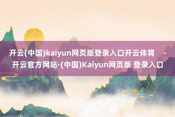 开云(中国)kaiyun网页版登录入口开云体育    -开云官方网站·(中国)Kaiyun网页版 登录入口
