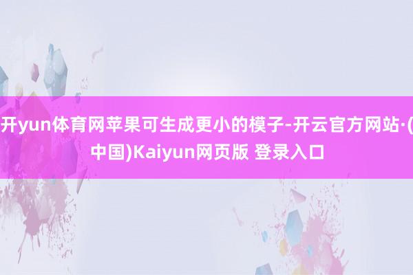 开yun体育网苹果可生成更小的模子-开云官方网站·(中国)Kaiyun网页版 登录入口