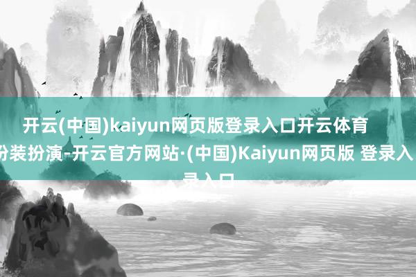 开云(中国)kaiyun网页版登录入口开云体育      扮装扮演-开云官方网站·(中国)Kaiyun网页版 登录入口