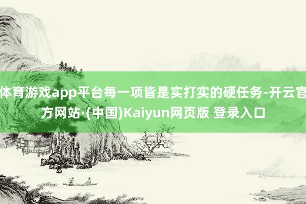 体育游戏app平台每一项皆是实打实的硬任务-开云官方网站·(中国)Kaiyun网页版 登录入口