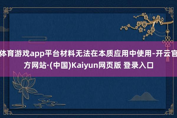 体育游戏app平台材料无法在本质应用中使用-开云官方网站·(中国)Kaiyun网页版 登录入口