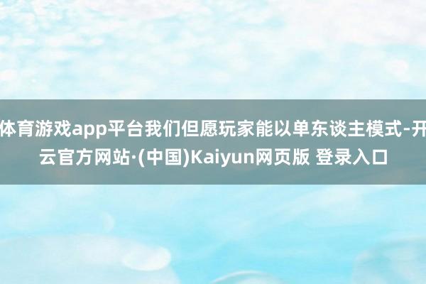 体育游戏app平台我们但愿玩家能以单东谈主模式-开云官方网站·(中国)Kaiyun网页版 登录入口
