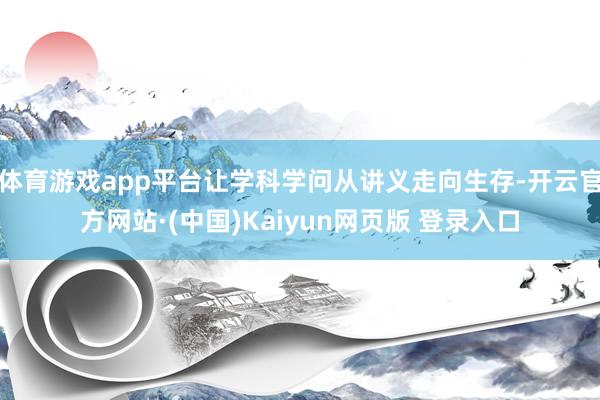 体育游戏app平台让学科学问从讲义走向生存-开云官方网站·(中国)Kaiyun网页版 登录入口