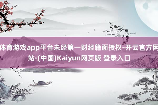 体育游戏app平台未经第一财经籍面授权-开云官方网站·(中国)Kaiyun网页版 登录入口