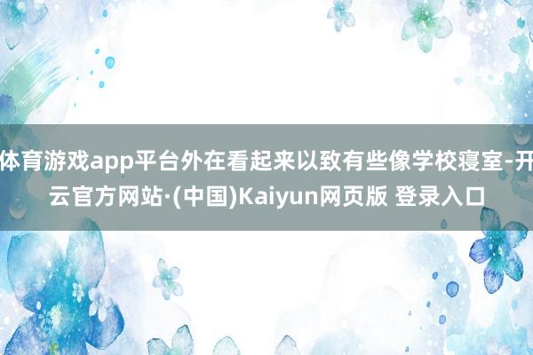 体育游戏app平台外在看起来以致有些像学校寝室-开云官方网站·(中国)Kaiyun网页版 登录入口