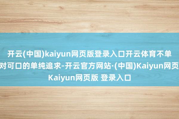 开云(中国)kaiyun网页版登录入口开云体育不单是是安闲您对可口的单纯追求-开云官方网站·(中国)Kaiyun网页版 登录入口