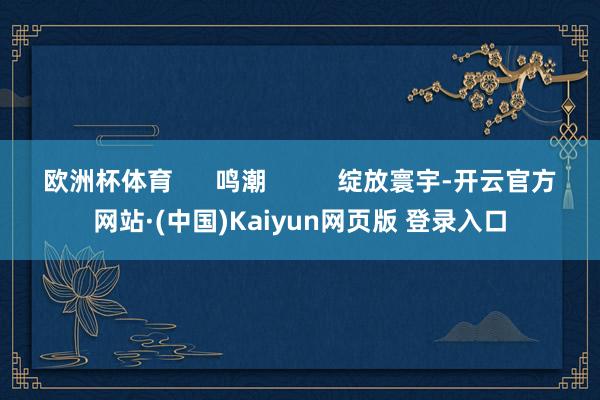 欧洲杯体育 鸣潮 绽放寰宇-开云官方网站·(中国)Kaiyun网页版 登录入口