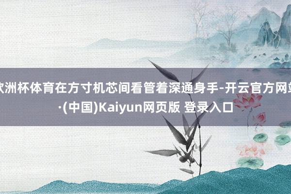 欧洲杯体育在方寸机芯间看管着深通身手-开云官方网站·(中国)Kaiyun网页版 登录入口