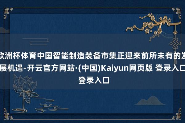 欧洲杯体育中国智能制造装备市集正迎来前所未有的发展机遇-开云官方网站·(中国)Kaiyun网页版 登录入口