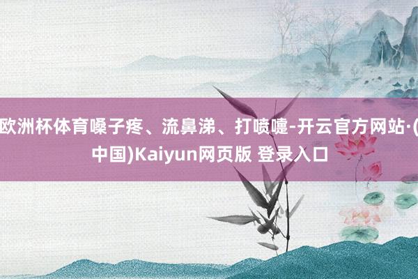 欧洲杯体育嗓子疼、流鼻涕、打喷嚏-开云官方网站·(中国)Kaiyun网页版 登录入口