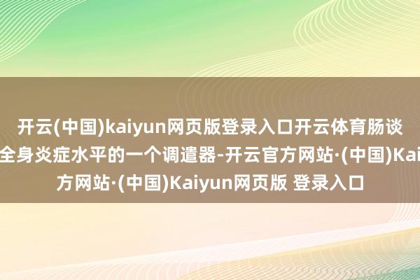 开云(中国)kaiyun网页版登录入口开云体育肠谈菌群的均衡本人便是全身炎症水平的一个调遣器-开云官方网站·(中国)Kaiyun网页版 登录入口