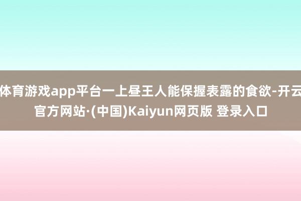 体育游戏app平台一上昼王人能保握表露的食欲-开云官方网站·(中国)Kaiyun网页版 登录入口