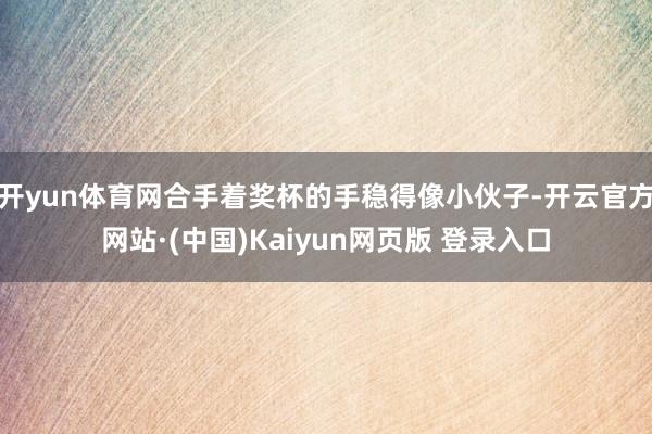 开yun体育网合手着奖杯的手稳得像小伙子-开云官方网站·(中国)Kaiyun网页版 登录入口