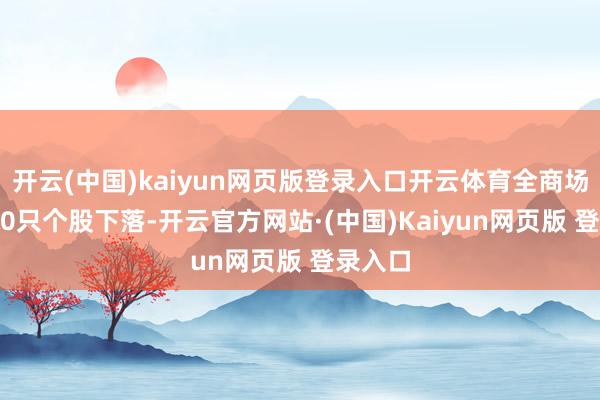 开云(中国)kaiyun网页版登录入口开云体育全商场超3700只个股下落-开云官方网站·(中国)Kaiyun网页版 登录入口