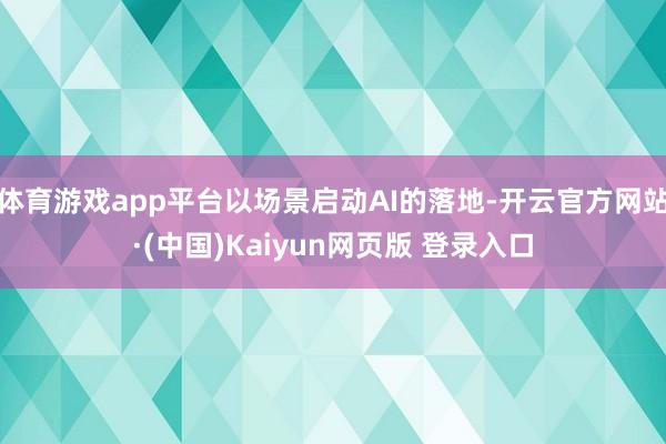 体育游戏app平台以场景启动AI的落地-开云官方网站·(中国)Kaiyun网页版 登录入口