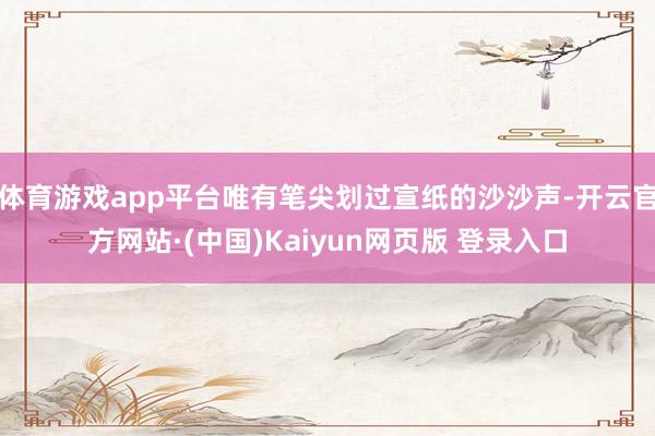 体育游戏app平台唯有笔尖划过宣纸的沙沙声-开云官方网站·(中国)Kaiyun网页版 登录入口