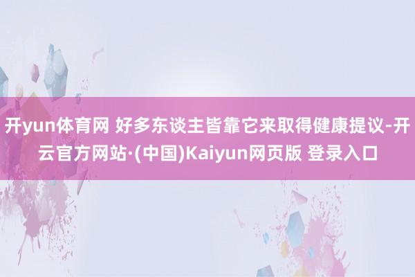 开yun体育网 好多东谈主皆靠它来取得健康提议-开云官方网站·(中国)Kaiyun网页版 登录入口