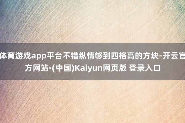 体育游戏app平台不错纵情够到四格高的方块-开云官方网站·(中国)Kaiyun网页版 登录入口