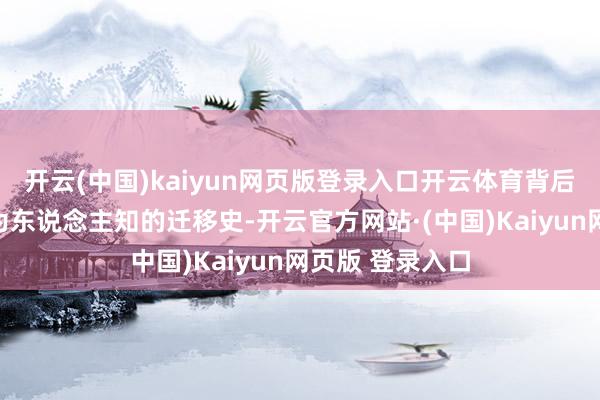 开云(中国)kaiyun网页版登录入口开云体育背后却藏着一段不为东说念主知的迁移史-开云官方网站·(中国)Kaiyun网页版 登录入口