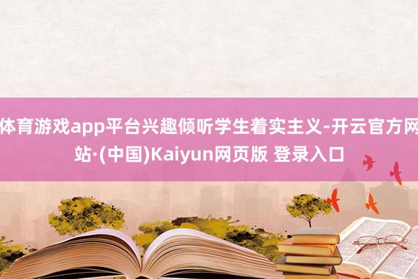 体育游戏app平台兴趣倾听学生着实主义-开云官方网站·(中国)Kaiyun网页版 登录入口