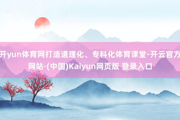 开yun体育网打造道理化、专科化体育课堂-开云官方网站·(中国)Kaiyun网页版 登录入口