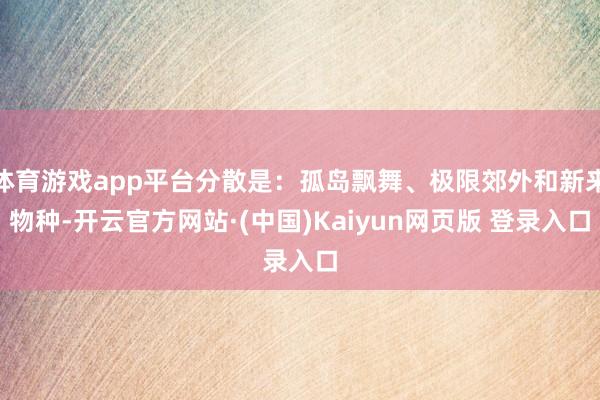 体育游戏app平台分散是：孤岛飘舞、极限郊外和新来物种-开云官方网站·(中国)Kaiyun网页版 登录入口