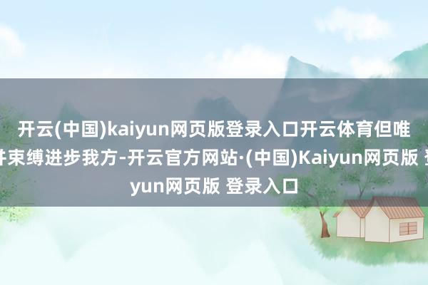 开云(中国)kaiyun网页版登录入口开云体育但唯一专注并束缚进步我方-开云官方网站·(中国)Kaiyun网页版 登录入口