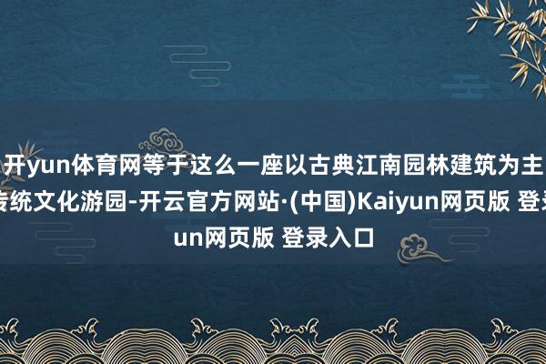 开yun体育网等于这么一座以古典江南园林建筑为主题的传统文化游园-开云官方网站·(中国)Kaiyun网页版 登录入口