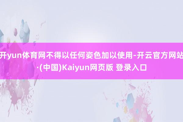 开yun体育网不得以任何姿色加以使用-开云官方网站·(中国)Kaiyun网页版 登录入口