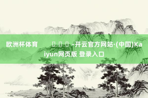 欧洲杯体育        			-开云官方网站·(中国)Kaiyun网页版 登录入口
