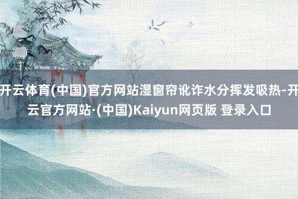 开云体育(中国)官方网站湿窗帘讹诈水分挥发吸热-开云官方网站·(中国)Kaiyun网页版 登录入口