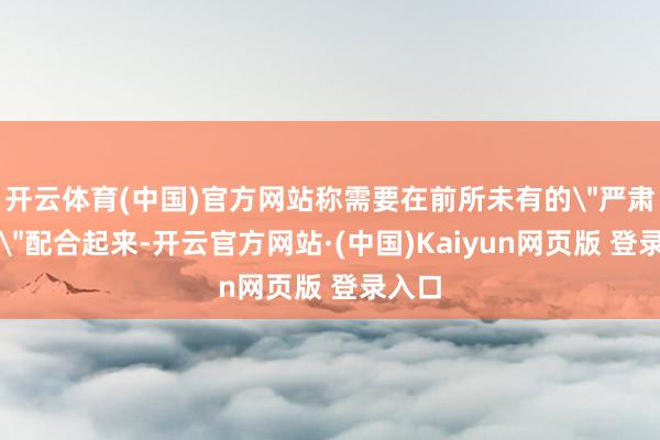 开云体育(中国)官方网站称需要在前所未有的